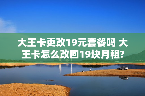 大王卡更改19元套餐吗 大王卡怎么改回19块月租?
