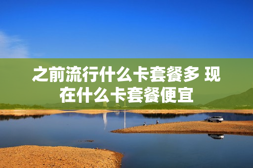 之前流行什么卡套餐多 现在什么卡套餐便宜