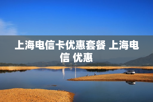 上海电信卡优惠套餐 上海电信 优惠