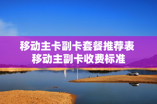 移动主卡副卡套餐推荐表 移动主副卡收费标准