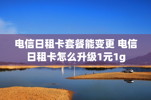 电信日租卡套餐能变更 电信日租卡怎么升级1元1g