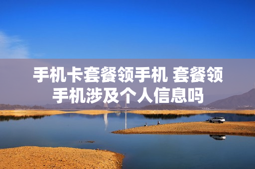手机卡套餐领手机 套餐领手机涉及个人信息吗