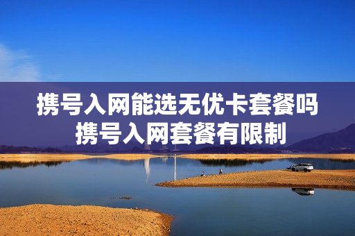 携号入网能选无优卡套餐吗 携号入网套餐有限制