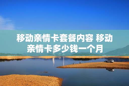 移动亲情卡套餐内容 移动亲情卡多少钱一个月