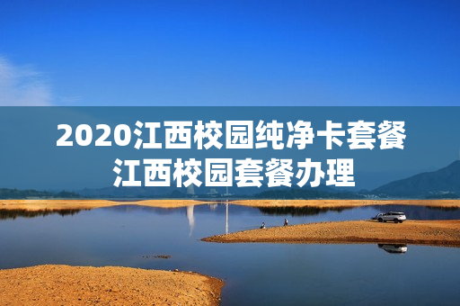 2020江西校园纯净卡套餐 江西校园套餐办理