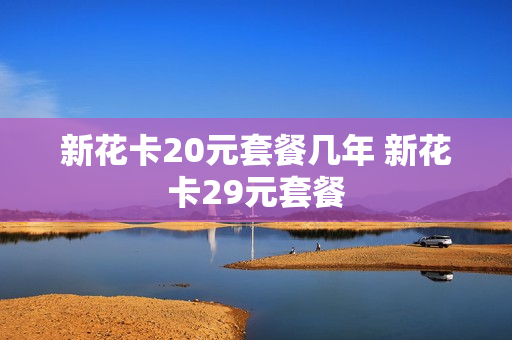 新花卡20元套餐几年 新花卡29元套餐