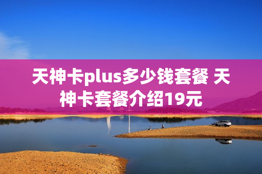 天神卡plus多少钱套餐 天神卡套餐介绍19元