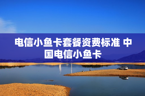 电信小鱼卡套餐资费标准 中国电信小鱼卡