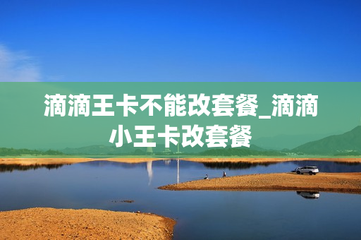 滴滴王卡不能改套餐_滴滴小王卡改套餐