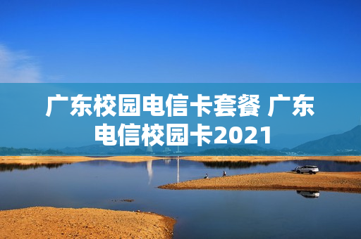广东校园电信卡套餐 广东电信校园卡2021