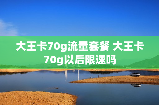 大王卡70g流量套餐 大王卡70g以后限速吗