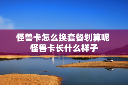 怪兽卡怎么换套餐划算呢 怪兽卡长什么样子
