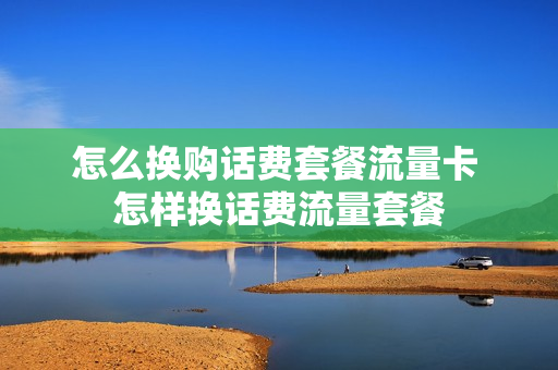 怎么换购话费套餐流量卡 怎样换话费流量套餐