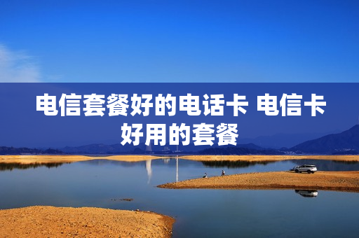 电信套餐好的电话卡 电信卡好用的套餐