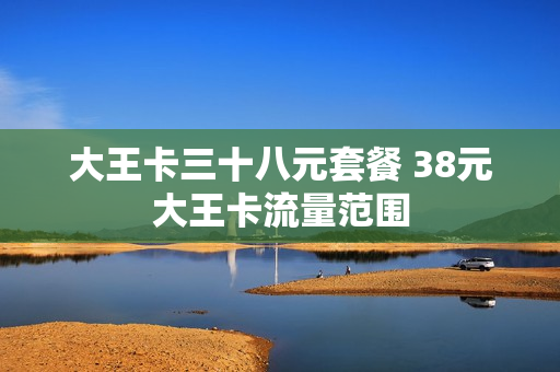 大王卡三十八元套餐 38元大王卡流量范围