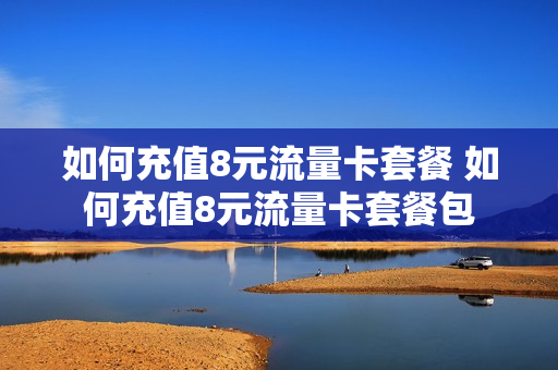 如何充值8元流量卡套餐 如何充值8元流量卡套餐包