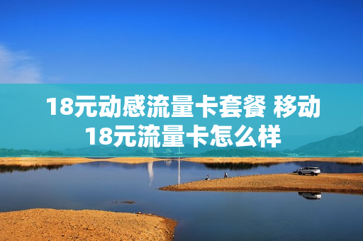 18元动感流量卡套餐 移动18元流量卡怎么样
