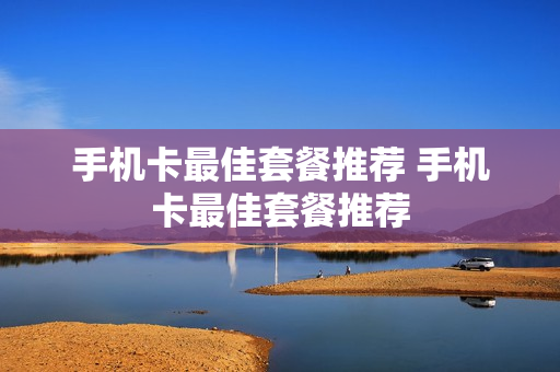 手机卡最佳套餐推荐 手机卡最佳套餐推荐