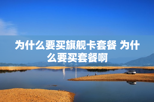 为什么要买旗舰卡套餐 为什么要买套餐啊