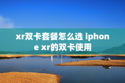 xr双卡套餐怎么选 iphone xr的双卡使用