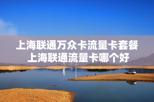 上海联通万众卡流量卡套餐 上海联通流量卡哪个好