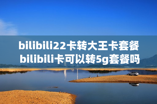 bilibili22卡转大王卡套餐 bilibili卡可以转5g套餐吗