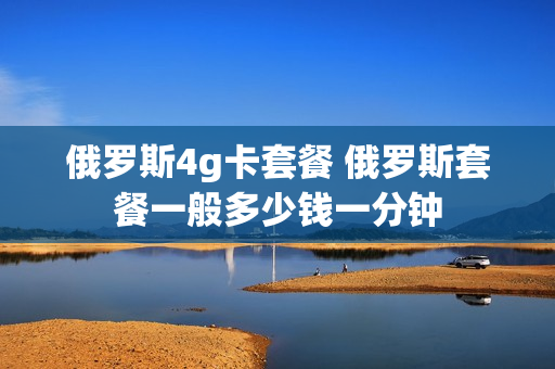 俄罗斯4g卡套餐 俄罗斯套餐一般多少钱一分钟