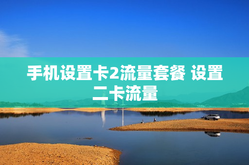 手机设置卡2流量套餐 设置二卡流量