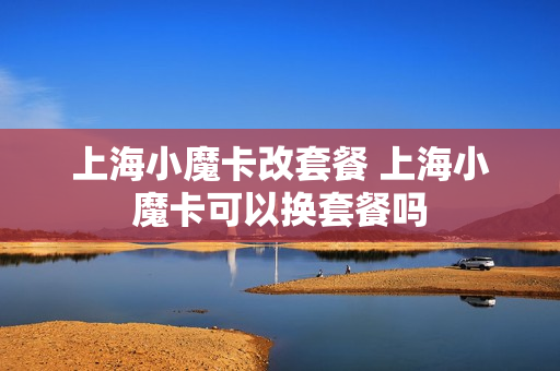 上海小魔卡改套餐 上海小魔卡可以换套餐吗