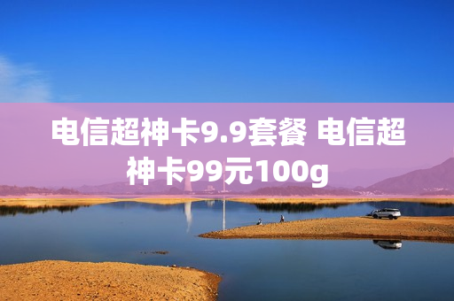 电信超神卡9.9套餐 电信超神卡99元100g