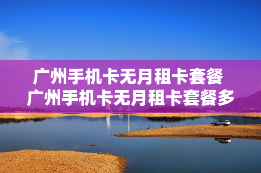 广州手机卡无月租卡套餐 广州手机卡无月租卡套餐多少钱