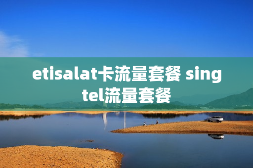 etisalat卡流量套餐 singtel流量套餐