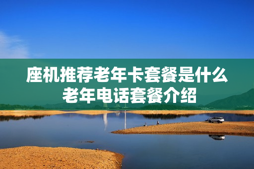 座机推荐老年卡套餐是什么 老年电话套餐介绍