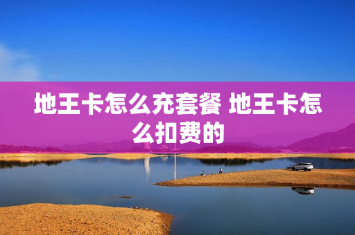 地王卡怎么充套餐 地王卡怎么扣费的