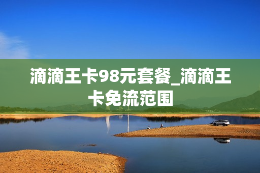 滴滴王卡98元套餐_滴滴王卡免流范围