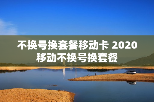 不换号换套餐移动卡 2020移动不换号换套餐