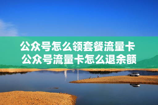 公众号怎么领套餐流量卡 公众号流量卡怎么退余额