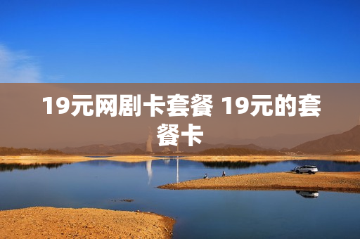 19元网剧卡套餐 19元的套餐卡