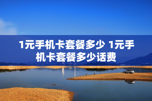 1元手机卡套餐多少 1元手机卡套餐多少话费