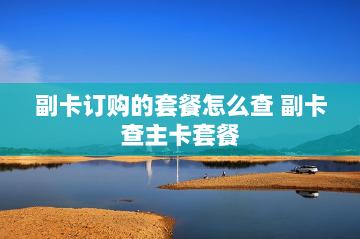 副卡订购的套餐怎么查 副卡查主卡套餐