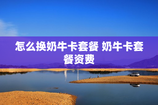 怎么换奶牛卡套餐 奶牛卡套餐资费
