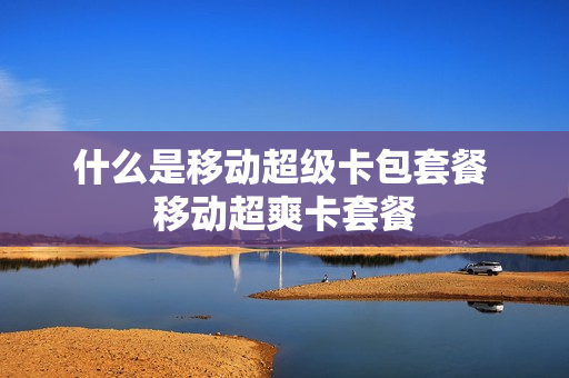 什么是移动超级卡包套餐 移动超爽卡套餐