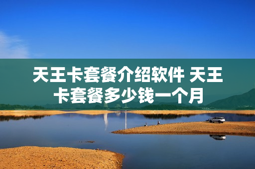 天王卡套餐介绍软件 天王卡套餐多少钱一个月