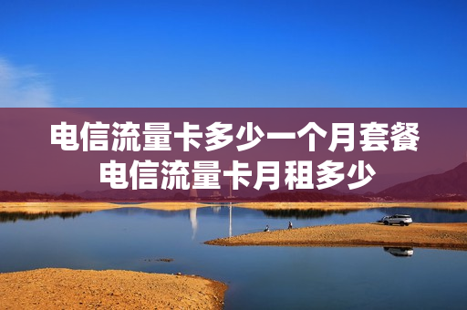 电信流量卡多少一个月套餐 电信流量卡月租多少