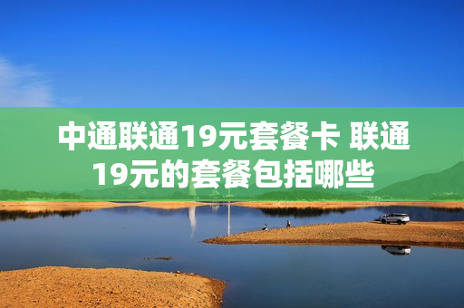中通联通19元套餐卡 联通19元的套餐包括哪些