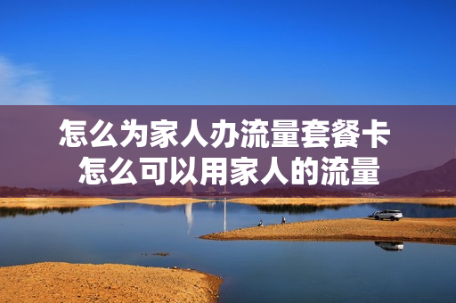 怎么为家人办流量套餐卡 怎么可以用家人的流量