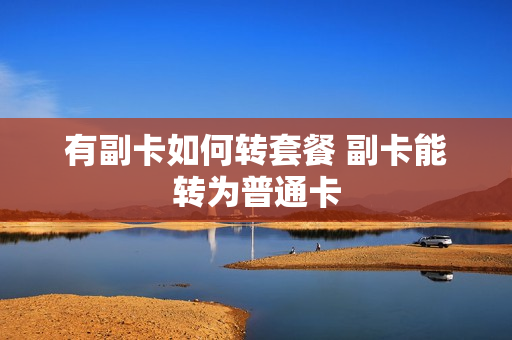 有副卡如何转套餐 副卡能转为普通卡