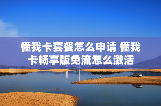 懂我卡套餐怎么申请 懂我卡畅享版免流怎么激活