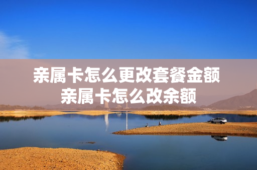 亲属卡怎么更改套餐金额 亲属卡怎么改余额