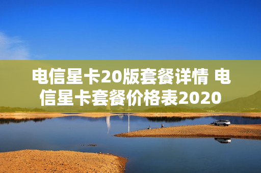电信星卡20版套餐详情 电信星卡套餐价格表2020